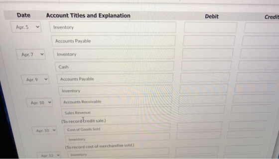 Date Account Titles and Explanation Debit Credit Apr. 5 Inventory Accounts Payable Apr. 7 Inventory Cash > Apr. 9 Accounts Pa