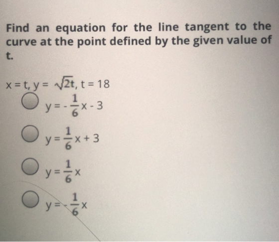 Find an equation for the line tangent to the curve at the point defined by the given value of t. x=t, y= V2t, t = 18 y=- X-3