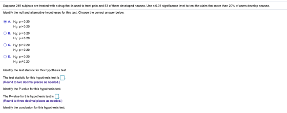 Suppose 249 subjects are treated with a drug that is used to treat pain and 53 of them developed nausea. Use a 0.01 significa