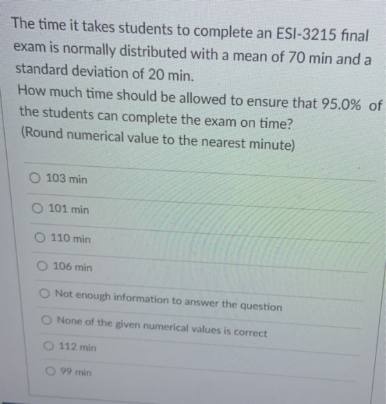 The time it takes students to complete an ESI-3215 final exam is normally distributed with a mean of 70 min and a standard de