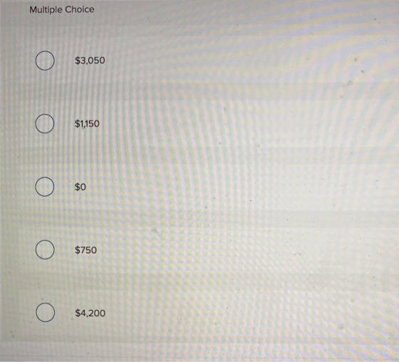 Multiple Choice $3,050 $1,150 О O $0 O $750 O $4,200