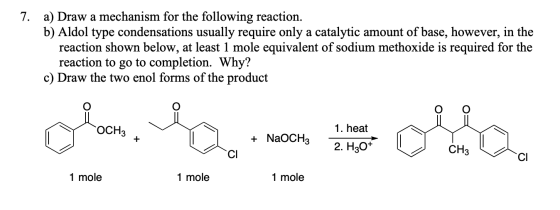 7. a) Draw a mechanism for the following reaction. b) Aldol type condensations usually require only a catalytic amount of bas