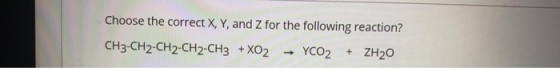 Choose the correct X, Y, and Z for the following reaction? CH3-CH2-CH2-CH2-CH3 + XO2 → YCO2 + 2H20