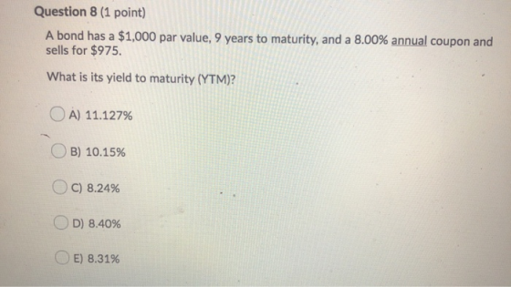 Question 8 (1 point) A bond has a $1,000 par value, 9 years to maturity, and a 8.00% annual coupon and sells for $975. What i