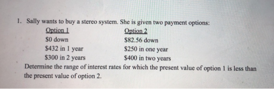 1. Sally wants to buy a stereo system. She is given two payment options: Option 1 Option 2 $0 down $82.56 down $432 in 1 year