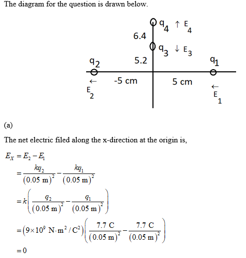 The diagram for the question is drawn below 4 4 6.4 5.2 <-5 cm 5 cm The net electric filed along the x-direction at the origin is EE-E ky (0.05m) (0.05 m) (0.05m) (0.05 m) (98 10, N.rn 2 /C*)|ー 7.7 C 7.7 C ㄒㄧ (0.05m) () 0.05 m