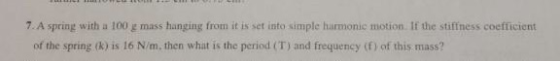 7. A spring with a 100 g mass hanging from it is set into simple harmonic motion. If the stiffness coefficient of the spring