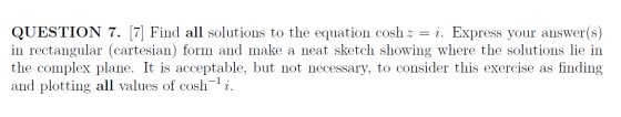 QUESTION 7. [7] Find all solutions to the equation cosh z = i. Express your answer(s) in rectangular (cartesian) form and mak
