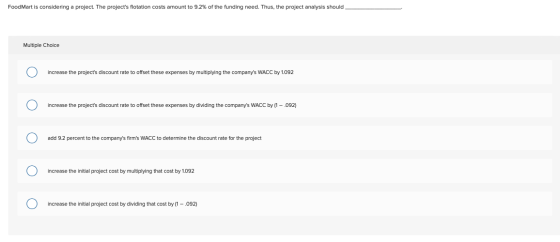 FoodMart is considering a project. The projects flotation costs amount to 9.2% of the funding need. Thus, the project analys