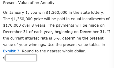 Present Value of an Annuity On January 1, you win $1,360,000 in the state lottery. The $1,360,000 prize will be paid in equal