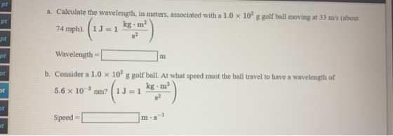 a. Calculate the wavelength, in meters, associated with a 1.0 x 10 g golf ball moving at 33 m/s (about pt Wavelength - m b.