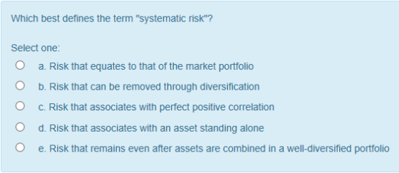 Which best defines the term systematic risk? Select one: O a. Risk that equates to that of the market portfolio O b. Risk t