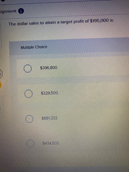 signment The dollar sales to attain a target profit of $195,000 is: Multiple Choice $396,800. $329,500. $661.333. $434,500