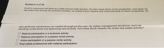 Question 4 of 30. Scott is employed full-time as a high-school math teacher. He also owns three rental properties, and when h