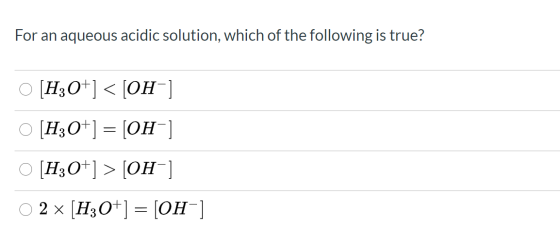 For an aqueous acidic solution, which of the following is true? [H3O+]<[OH-] O [H3O+] = OH [H3O+] > OH-1 2 x [H3O+] = [OH-]