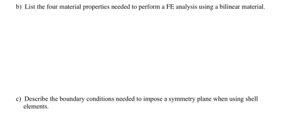 b) List the four material properties needed to perform a FE analysis using a bilinear material. c) Describe the boundary cond