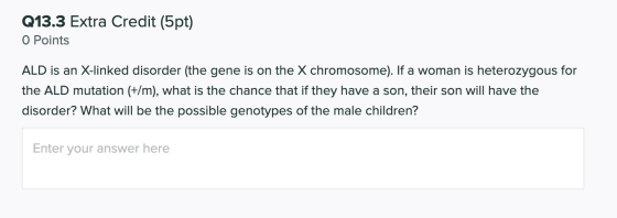 Q13.3 Extra Credit (5pt) O Points ALD is an X-linked disorder (the gene is on the X chromosome). If a woman is heterozygous f