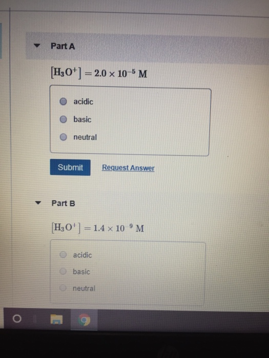 Part A H3O=2.0 x 10-3 M acidic basic neutral Request Answer Submit Part B H3O1.4 x 10 M O acidic Obasic neutral