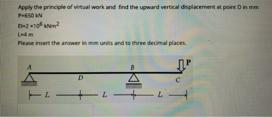 Apply the principle of virtual work and find the upward vertical displacement at point D in mm P=650 KN El=2 x106 kNm2 L=4 m
