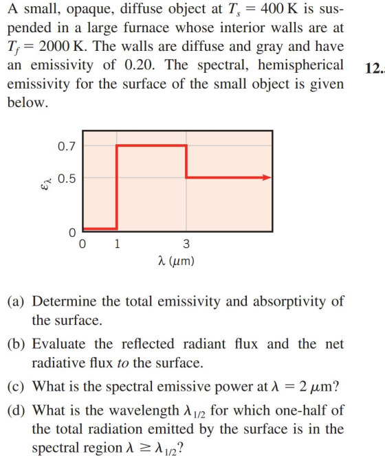 - A small, opaque, diffuse object at T, 400 K is sus- pended in a large furnace whose interior walls are at Tf = 2000 K. The