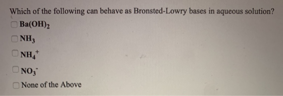 Which of the following can behave as Bronsted-Lowry bases in aqueous solution? Ba(OH)2 NH3 NH NO3 None of the Above