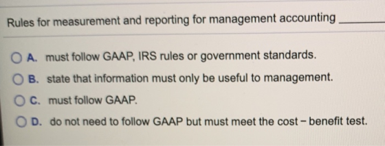 Rules for measurement and reporting for management accounting O A. must follow GAAP, IRS rules or government standards. B. st