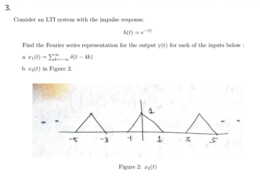 3. Consider an LTI system with the impulse response h(t)e Find the Fourier series representation for the output y(t) for each of the inputs below: b ra(t) in Figure 2. Figure 2: a2(t)