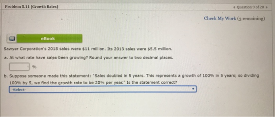 Problem 5.11 (Growth Rates) Question 9 of 20 Check My Work (3 remaining) eBook Sawyer Corporations 2018 sales were $11 milli