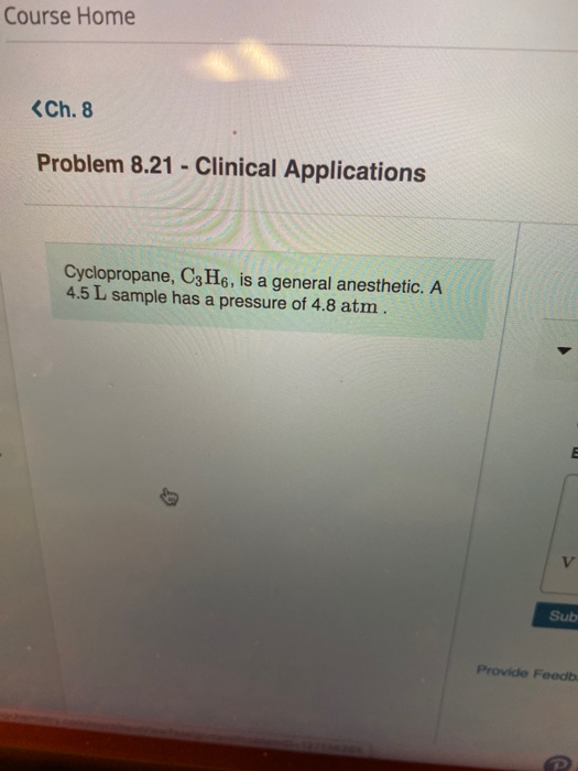 Course Home <Ch. 8 Problem 8.21 Clinical Applications Cyclopropane, C3H6, is a general anesthetic. A 4.5 L sample has a press