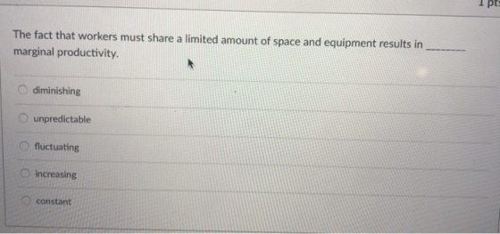 The fact that workers must share a limited amount of space and equipment results in marginal productivity O diminishing unpredictable O fluctuating O increasing constant