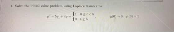 1. Solve the initial value problem using Laplace transforms. ſi ost<5 y - 5y + 4y = 0 t25 y(0) = 0, 7(0) = 1