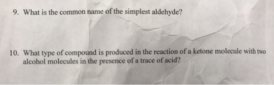 9. What is the common name of the simplest aldehyde? 10. What type of compound is produced in the reaction of a ketone molecule with two alcohol molecules in the presence of a trace of acid?
