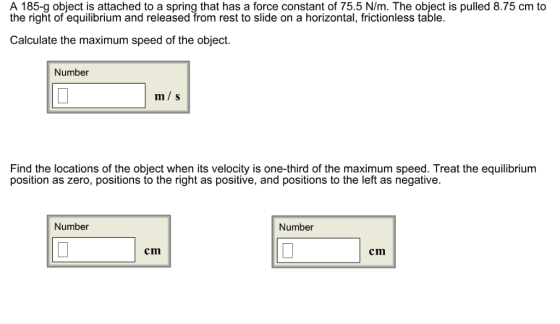 A 185-g object is attached to a spring that has a force constant of 75.5 N/m. The object is pulled 8.75 cm to the right of eq