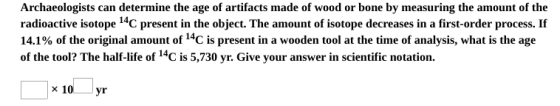 Archaeologists can determine the age of artifacts made of wood or bone by measuring the amount of the radioactive isotope 14C