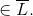 \in \overline{L} .