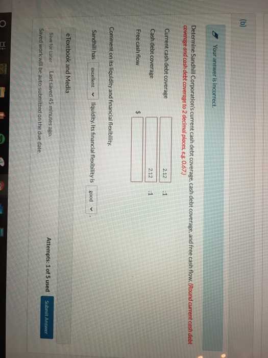 (b) Your answer is incorrect. Determine Sandhill Corporations current cash debt coverage, cash debt coverage, and free cash