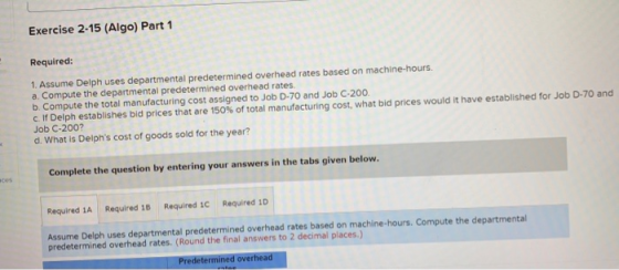 Exercise 2-15 (Algo) Part 1 Required: 1. Assume Delph uses departmental predetermined overhead rates based on machine-hours.
