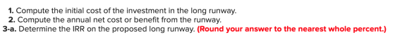 1. Compute the initial cost of the investment in the long runway. 2. Compute the annual net cost or benefit from the runway.
