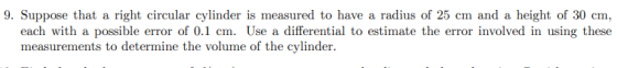 9. Suppose that a right circular cylinder is measured to have a radius of 25 cm and a height of 30 cm, each with a possible e