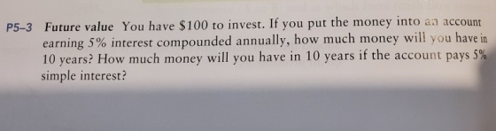 P5-3 Future value You have $100 to invest. If you put the money into an account earning 5% interest compounded annually, how