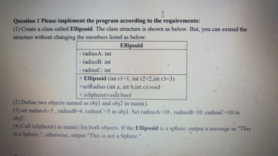 I Question 1 Please implement the program according to the requirements: (1) Create a class called Ellipsoid. The class struc