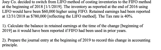 Joey Co. decided to switch from LIFO method of costing inventories to the FIFO method at the beginning of 2018 [1/1/2019]. Th