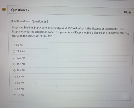 Question 17 10 pts [Continued from Question 16.] Exoplanet B orbits Star X with an orbital period 10.2 AU. What is the distan