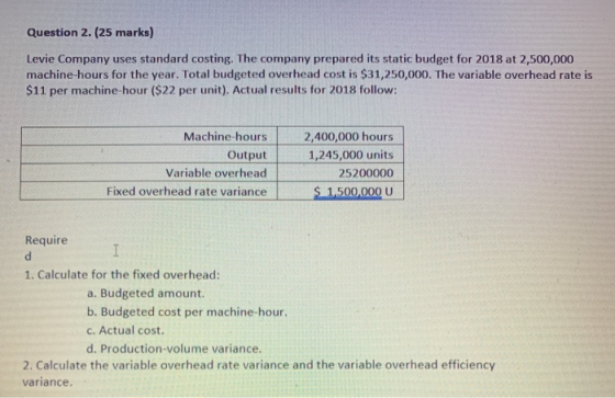 Question 2. (25 marks) Levie Company uses standard costing. The company prepared its static budget for 2018 at 2,500,000 mach