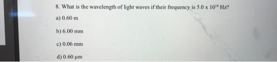 8. What is the wavelength of light waves if their frequency is 5.0 x 10 Hz? a) 0.60 m b) 6.00 mm c) 0.06 mm d) 0.60 um