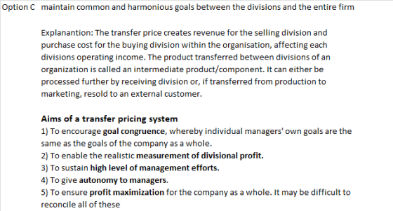 Option C maintain common and harmonious goals between the divisions and the entire firm Explanantion: The transfer price crea