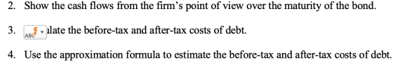 2. Show the cash flows from the firms point of view over the maturity of the bond. 3. Así v ulate the before-tax and after-t