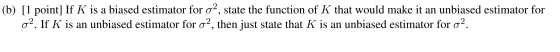 (b) [1 point] If K is a biased estimator for o?, state the function of K that would make it an unbiased estimator for 02. If