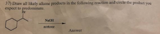 37) Draw all likely alkene products in the following reaction and circle the product you expect to predominate. Br NaOH acetone Answer