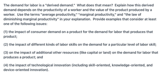 The demand for labor is a derived demand. What does that mean? Explain how this derived demand depends on the productivity